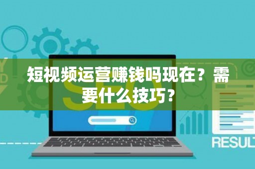 短视频运营赚钱吗现在？需要什么技巧？